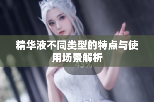 精华液不同类型的特点与使用场景解析