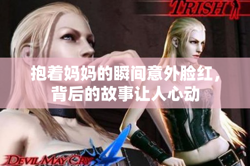 抱着妈妈的瞬间意外脸红，背后的故事让人心动
