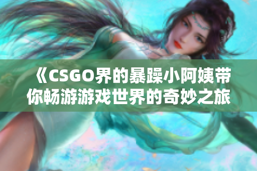 《CSGO界的暴躁小阿姨带你畅游游戏世界的奇妙之旅》