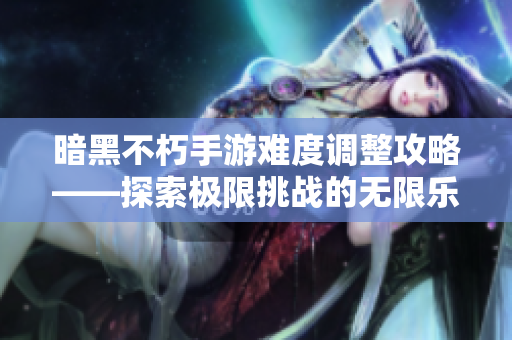 暗黑不朽手游难度调整攻略——探索极限挑战的无限乐趣