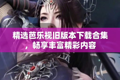 精选芭乐视旧版本下载合集，畅享丰富精彩内容