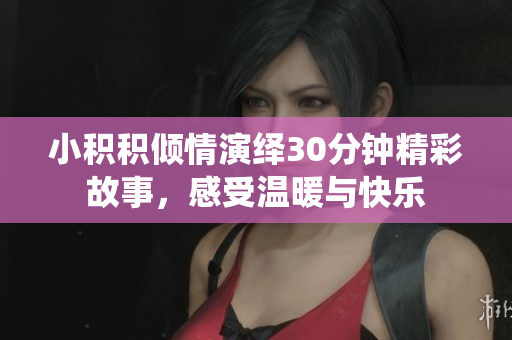小积积倾情演绎30分钟精彩故事，感受温暖与快乐