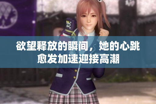 欲望释放的瞬间，她的心跳愈发加速迎接高潮