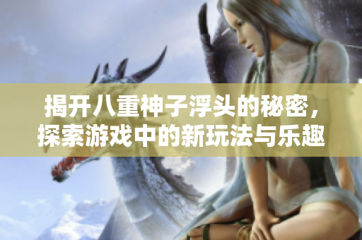 揭开八重神子浮头的秘密，探索游戏中的新玩法与乐趣