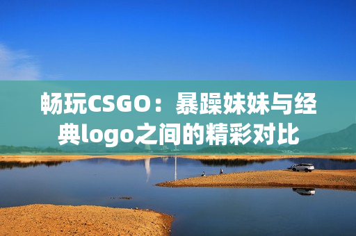 畅玩CSGO：暴躁妹妹与经典logo之间的精彩对比
