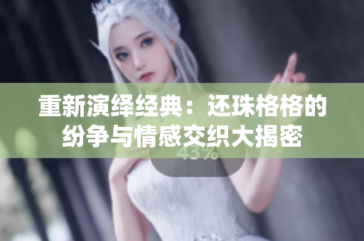 重新演绎经典：还珠格格的纷争与情感交织大揭密