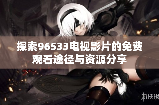 探索96533电视影片的免费观看途径与资源分享