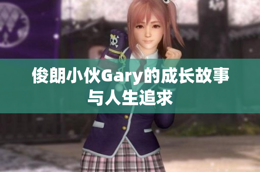 俊朗小伙Gary的成长故事与人生追求