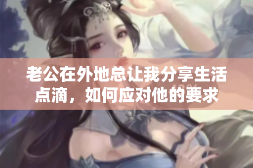 老公在外地总让我分享生活点滴，如何应对他的要求