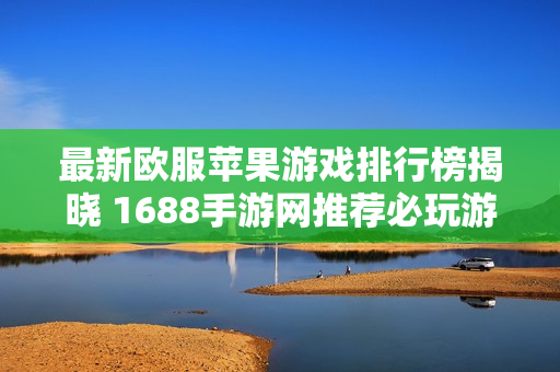 最新欧服苹果游戏排行榜揭晓 1688手游网推荐必玩游戏清单