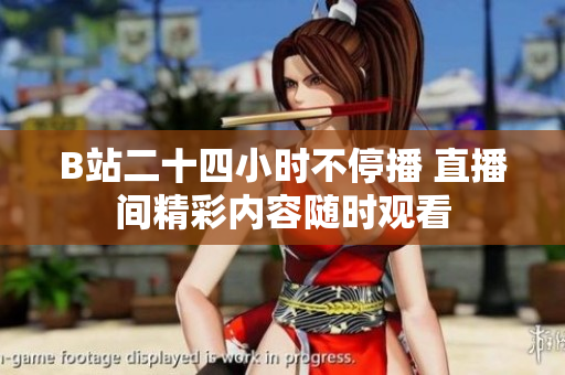 B站二十四小时不停播 直播间精彩内容随时观看