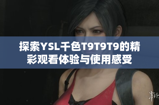 探索YSL千色T9T9T9的精彩观看体验与使用感受