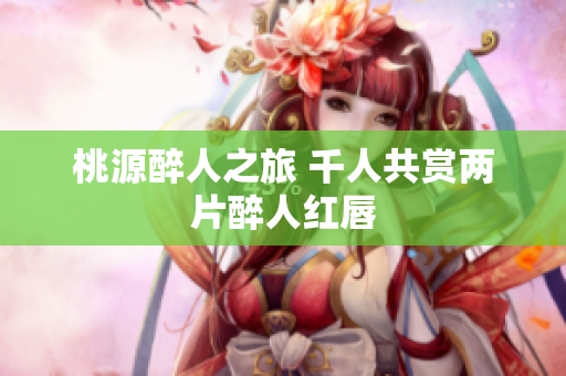 桃源醉人之旅 千人共赏两片醉人红唇