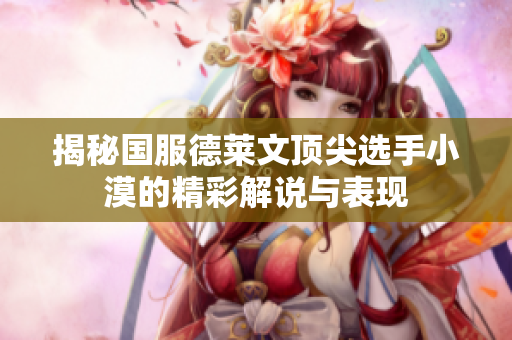 揭秘国服德莱文顶尖选手小漠的精彩解说与表现