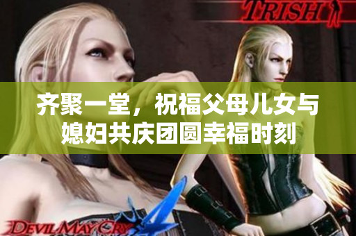 齐聚一堂，祝福父母儿女与媳妇共庆团圆幸福时刻