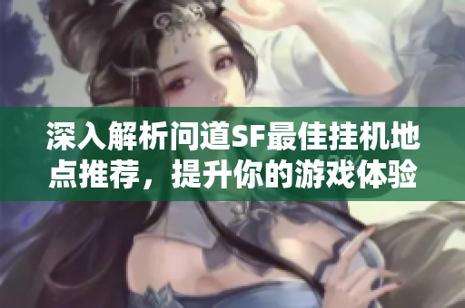 深入解析问道SF最佳挂机地点推荐，提升你的游戏体验