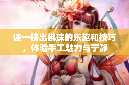 逐一挤出佛珠的乐趣和技巧，体验手工魅力与宁静