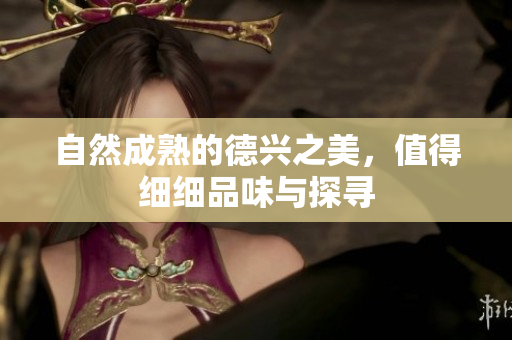 自然成熟的德兴之美，值得细细品味与探寻