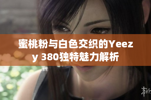 蜜桃粉与白色交织的Yeezy 380独特魅力解析