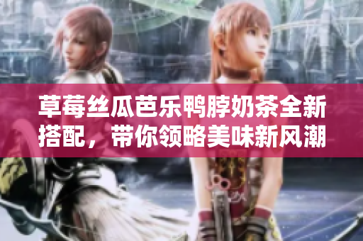 草莓丝瓜芭乐鸭脖奶茶全新搭配，带你领略美味新风潮