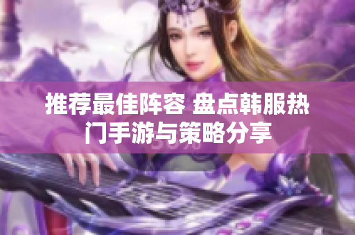 推荐最佳阵容 盘点韩服热门手游与策略分享