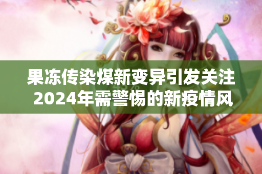 果冻传染煤新变异引发关注 2024年需警惕的新疫情风险