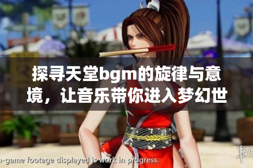 探寻天堂bgm的旋律与意境，让音乐带你进入梦幻世界