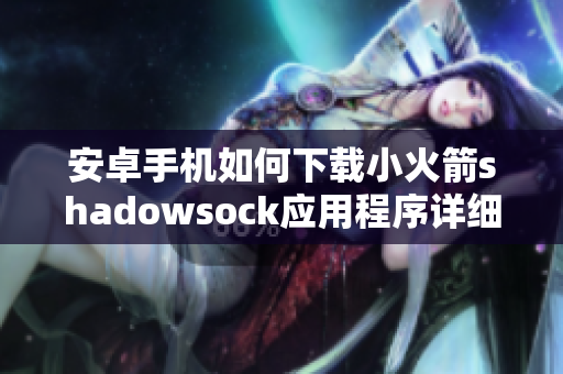 安卓手机如何下载小火箭shadowsock应用程序详细指南