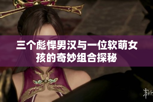 三个彪悍男汉与一位软萌女孩的奇妙组合探秘