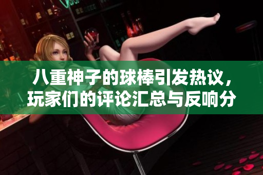八重神子的球棒引发热议，玩家们的评论汇总与反响分析