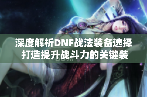 深度解析DNF战法装备选择 打造提升战斗力的关键装备指南