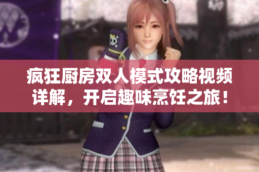 疯狂厨房双人模式攻略视频详解，开启趣味烹饪之旅！