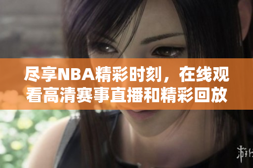 尽享NBA精彩时刻，在线观看高清赛事直播和精彩回放！