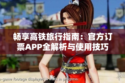 畅享高铁旅行指南：官方订票APP全解析与使用技巧