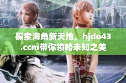 探索海角新天地，hjdo43.ccm带你领略未知之美