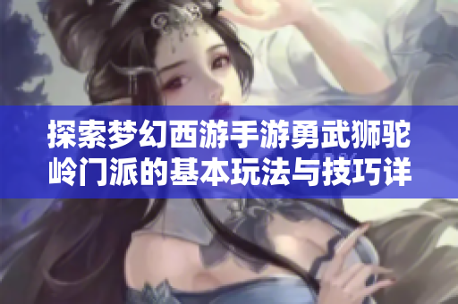 探索梦幻西游手游勇武狮驼岭门派的基本玩法与技巧详解