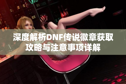 深度解析DNF传说徽章获取攻略与注意事项详解