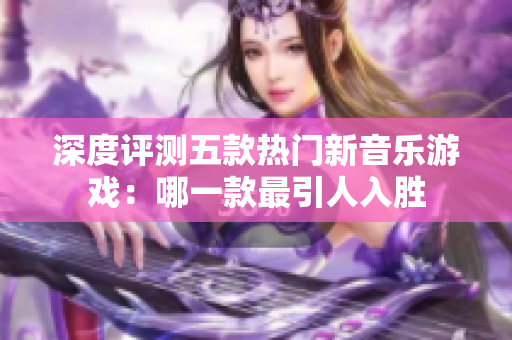 深度评测五款热门新音乐游戏：哪一款最引人入胜