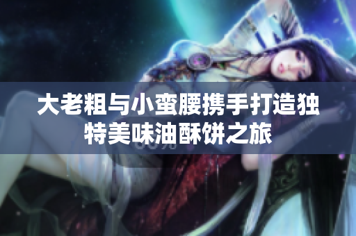 大老粗与小蛮腰携手打造独特美味油酥饼之旅