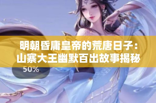 明朝昏庸皇帝的荒唐日子：山寨大王幽默百出故事揭秘