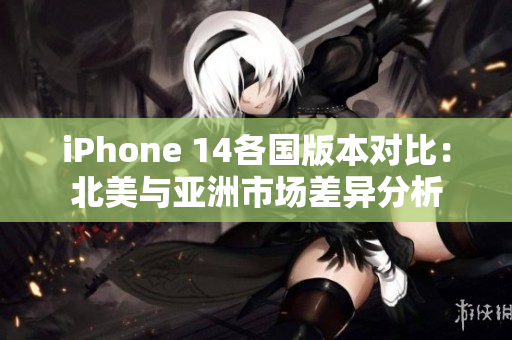 iPhone 14各国版本对比：北美与亚洲市场差异分析
