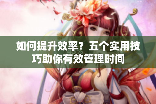 如何提升效率？五个实用技巧助你有效管理时间
