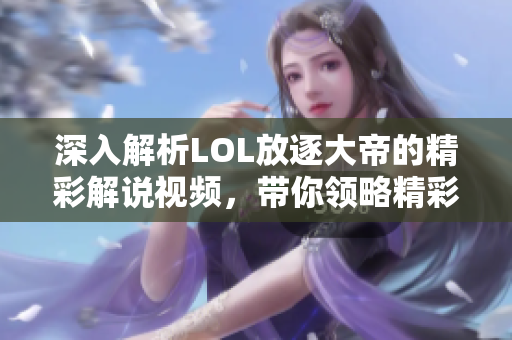 深入解析LOL放逐大帝的精彩解说视频，带你领略精彩瞬间