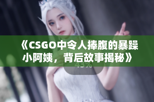 《CSGO中令人捧腹的暴躁小阿姨，背后故事揭秘》