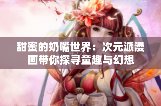 甜蜜的奶嘴世界：次元派漫画带你探寻童趣与幻想