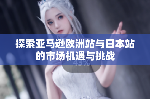 探索亚马逊欧洲站与日本站的市场机遇与挑战