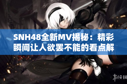 SNH48全新MV揭秘：精彩瞬间让人欲罢不能的看点解析