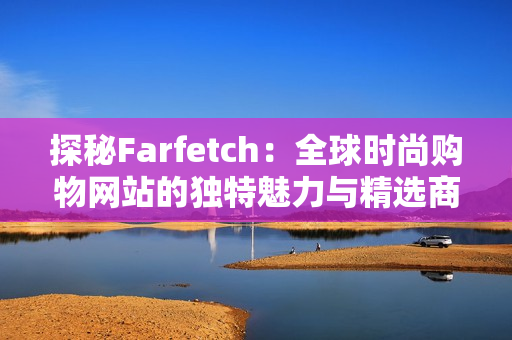 探秘Farfetch：全球时尚购物网站的独特魅力与精选商品