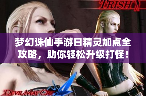梦幻诛仙手游日精灵加点全攻略，助你轻松升级打怪！