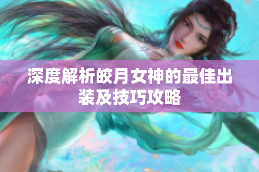 深度解析皎月女神的最佳出装及技巧攻略